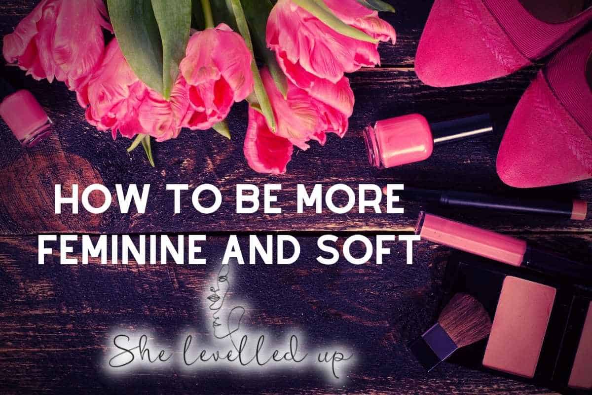 How To Be More Feminine And Soft Tips To Start Today She Levelled Up